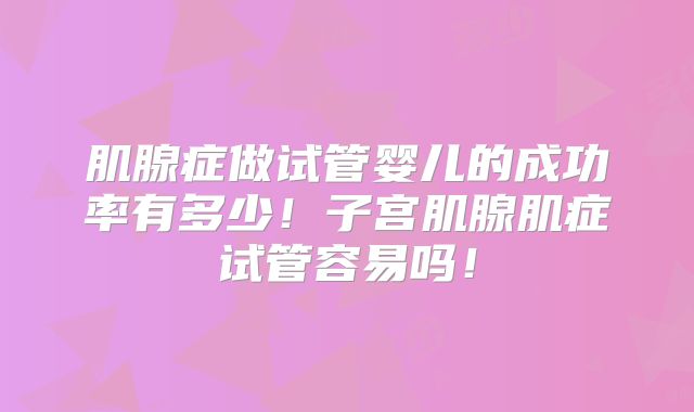 肌腺症做试管婴儿的成功率有多少!子宫肌腺肌症试管容易吗!
