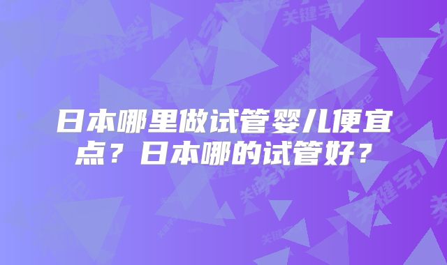 日本哪里做试管婴儿便宜点？日本哪的试管好？