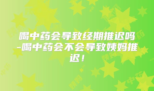 喝中药会导致经期推迟吗-喝中药会不会导致姨妈推迟！
