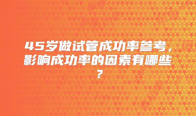 45岁做试管成功率参考，影响成功率的因素有哪些？