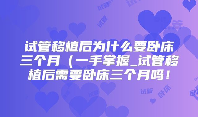 试管移植后为什么要卧床三个月（一手掌握_试管移植后需要卧床三个月吗！