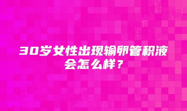 30岁女性出现输卵管积液会怎么样？