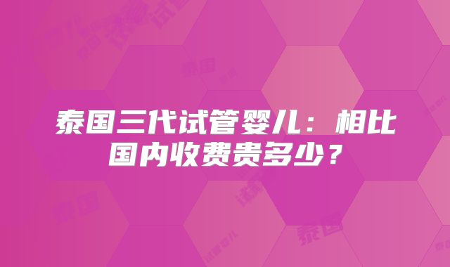 泰国三代试管婴儿:相比国内收费贵多少?