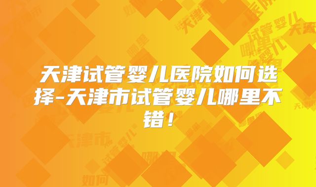天津试管婴儿医院如何选择-天津市试管婴儿哪里不错!