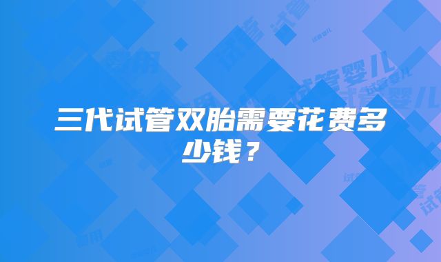 三代试管双胎需要花费多少钱?