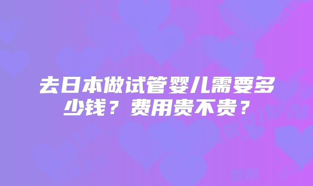 去日本做试管婴儿需要多少钱？费用贵不贵？