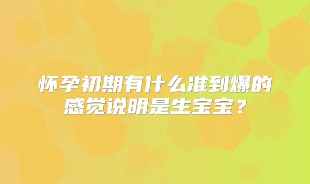 怀孕初期有什么准到爆的感觉说明是生宝宝？
