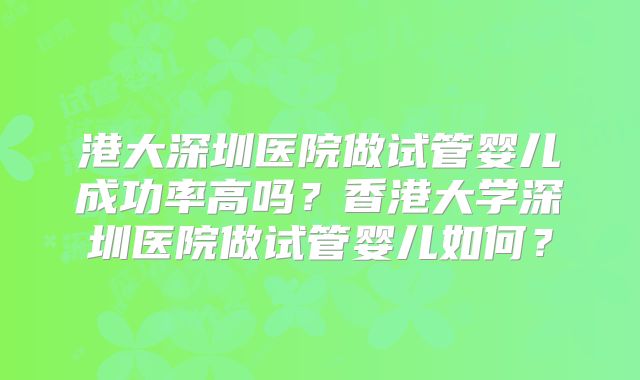 港大深圳医院做试管婴儿成功率高吗？香港大学深圳医院做试管婴儿如何？