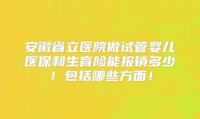 安徽省立医院做试管婴儿医保和生育险能报销多少！包括哪些方面！