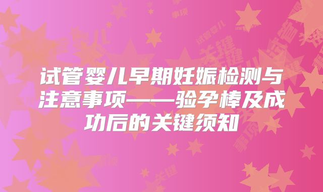 试管婴儿早期妊娠检测与注意事项——验孕棒及成功后的关键须知