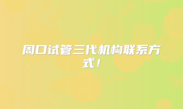 周口试管三代机构联系方式！