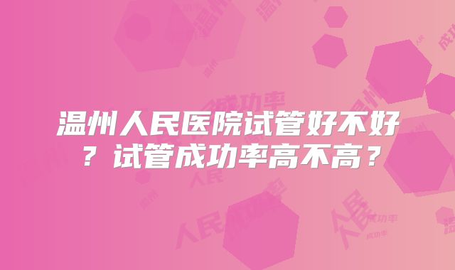 温州人民医院试管好不好?试管成功率高不高?