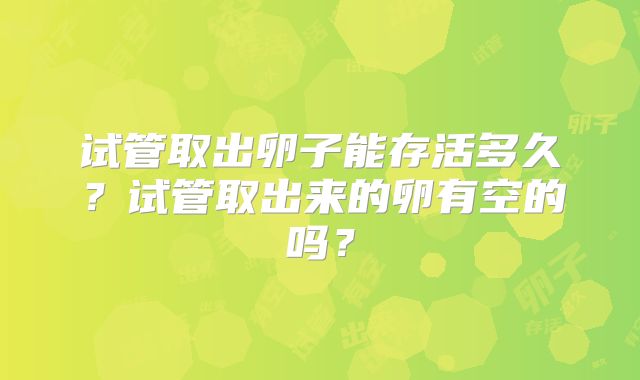 试管取出卵子能存活多久？试管取出来的卵有空的吗？