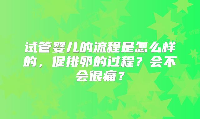 试管婴儿的流程是怎么样的，促排卵的过程？会不会很痛？