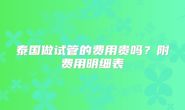 泰国做试管的费用贵吗?附费用明细表