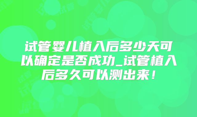 试管婴儿植入后多少天可以确定是否成功_试管植入后多久可以测出来！