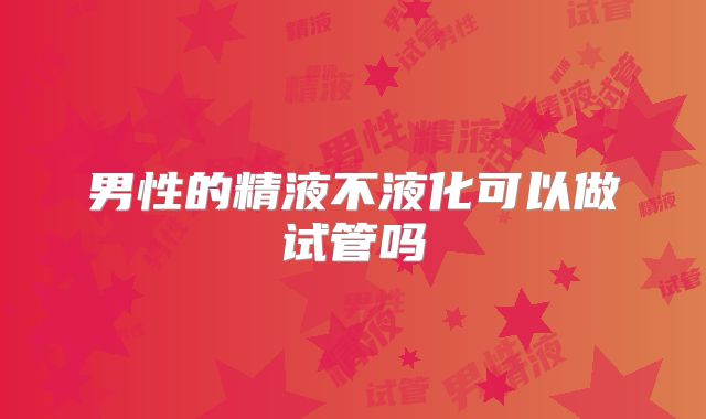 男性的精液不液化可以做试管吗