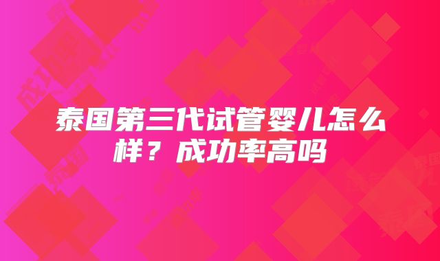 泰国第三代试管婴儿怎么样？成功率高吗