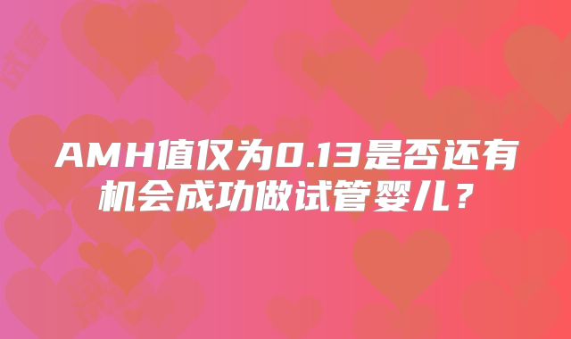 AMH值仅为0.13是否还有机会成功做试管婴儿?