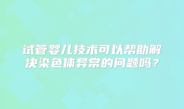 试管婴儿技术可以帮助解决染色体异常的问题吗？