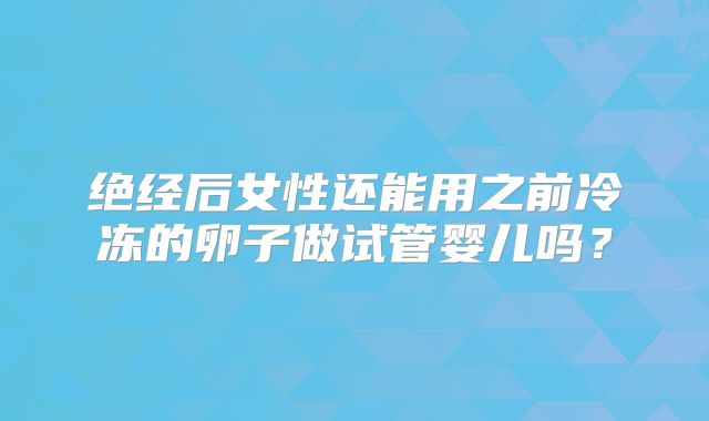 绝经后女性还能用之前冷冻的卵子做试管婴儿吗?