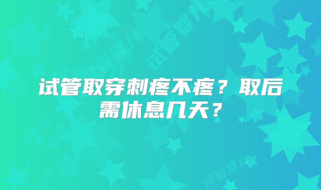 试管取穿刺疼不疼？取后需休息几天？