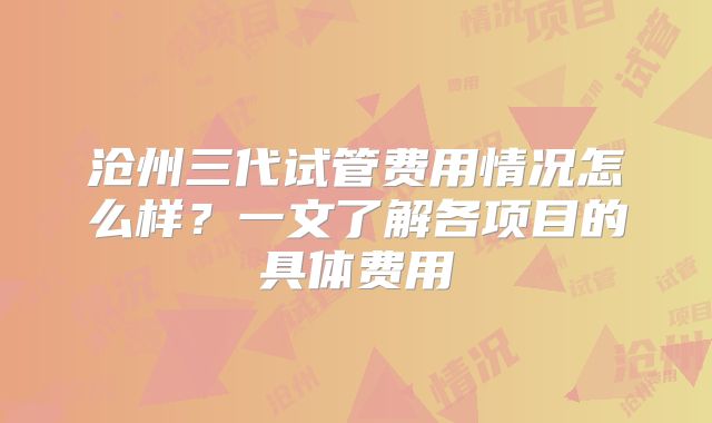 沧州三代试管费用情况怎么样？一文了解各项目的具体费用