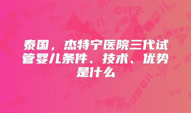 泰国，杰特宁医院三代试管婴儿条件、技术、优势是什么