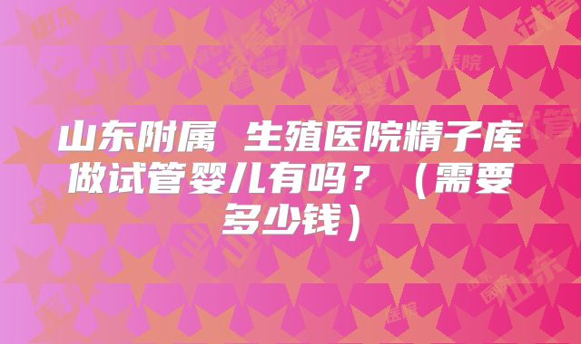 山东附属 生殖医院精子库做试管婴儿有吗?(需要多少钱)