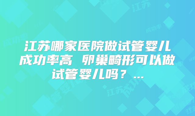 江苏哪家医院做试管婴儿成功率高 卵巢畸形可以做试管婴儿吗?...