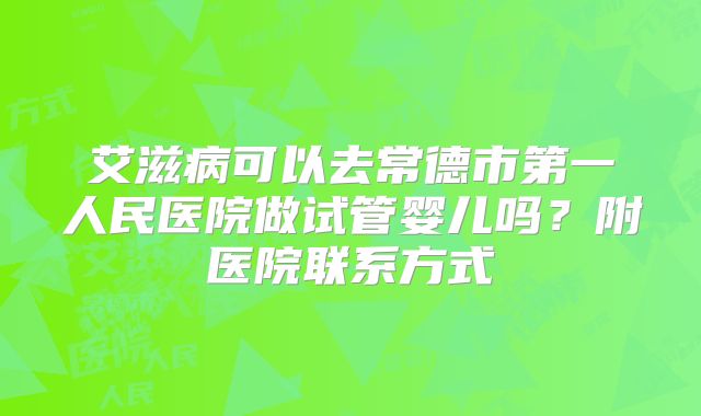 艾滋病可以去常德市第一人民医院做试管婴儿吗?附医院联系方式