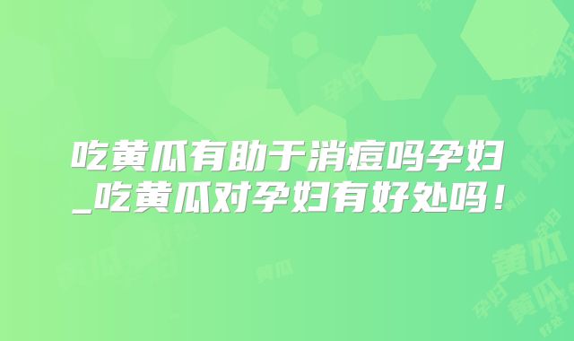 吃黄瓜有助于消痘吗孕妇_吃黄瓜对孕妇有好处吗！