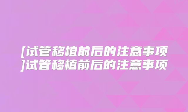 [试管移植前后的注意事项]试管移植前后的注意事项