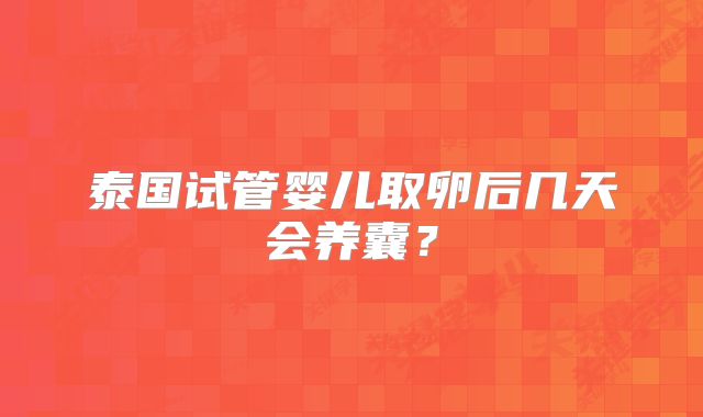 泰国试管婴儿取卵后几天会养囊？