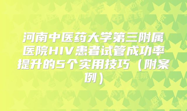 河南中医药大学第三附属医院HIV患者试管成功率提升的5个实用技巧（附案例）