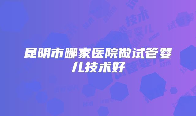 昆明市哪家医院做试管婴儿技术好