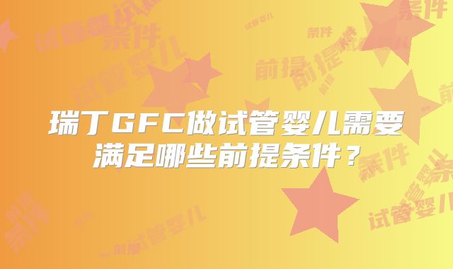 瑞丁GFC做试管婴儿需要满足哪些前提条件？