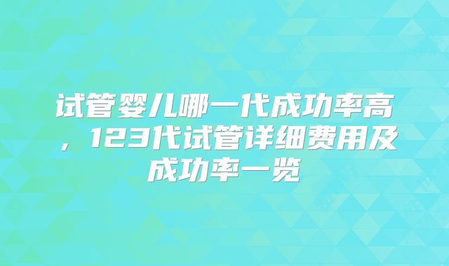 试管婴儿哪一代成功率高，123代试管详细费用及成功率一览