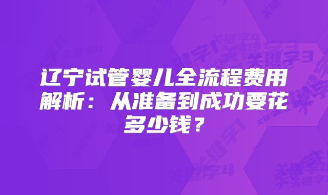 辽宁试管婴儿全流程费用解析:从准备到成功要花多少钱?