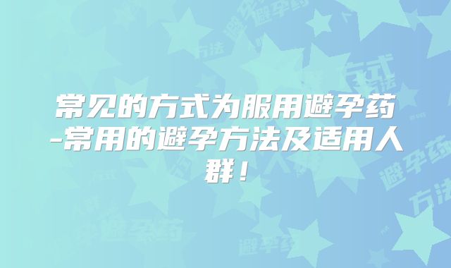 常见的方式为服用避孕药-常用的避孕方法及适用人群!