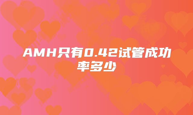 AMH只有0.42试管成功率多少