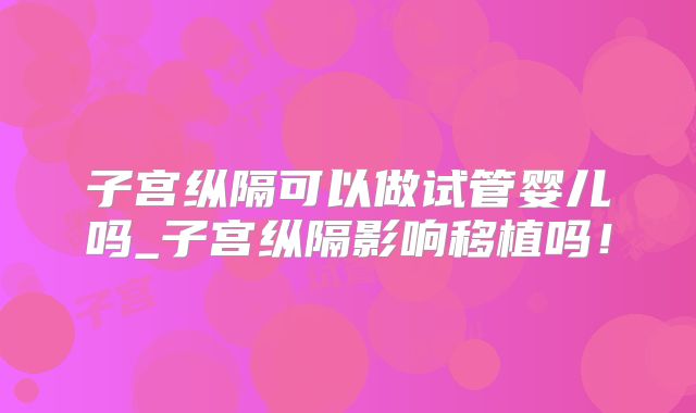 子宫纵隔可以做试管婴儿吗_子宫纵隔影响移植吗！