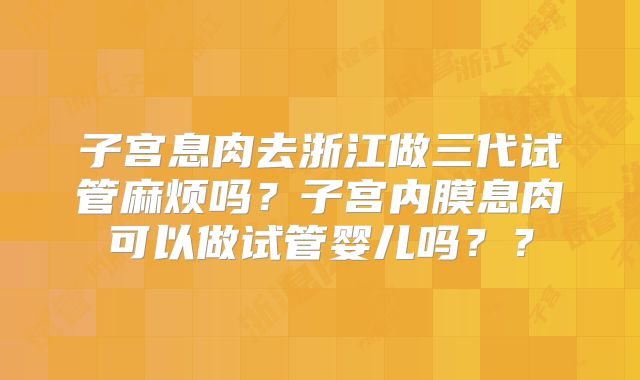 子宫息肉去浙江做三代试管麻烦吗？子宫内膜息肉可以做试管婴儿吗？？
