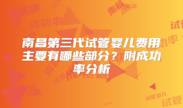 南昌第三代试管婴儿费用主要有哪些部分?附成功率分析