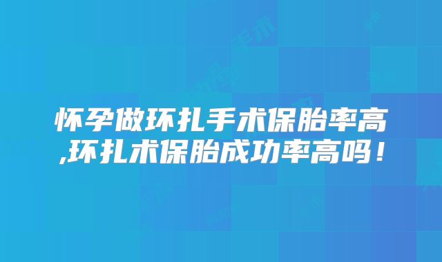 怀孕做环扎手术保胎率高,环扎术保胎成功率高吗!