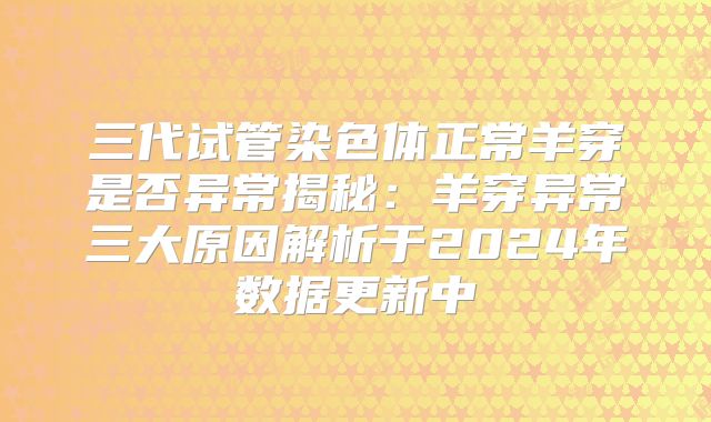 三代试管染色体正常羊穿是否异常揭秘：羊穿异常三大原因解析于2024年数据更新中