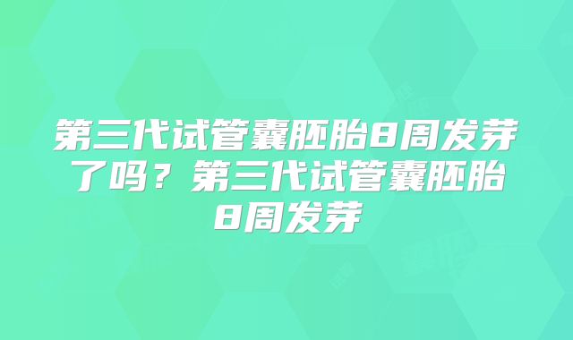 第三代试管囊胚胎8周发芽了吗？第三代试管囊胚胎8周发芽