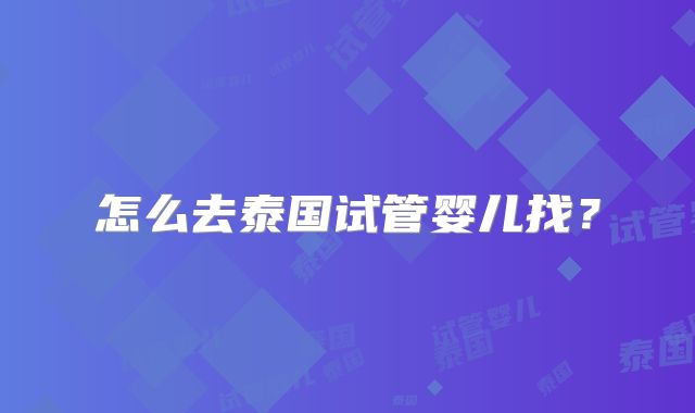 怎么去泰国试管婴儿找？