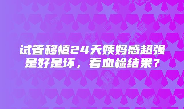 试管移植24天姨妈感超强是好是坏，看血检结果？