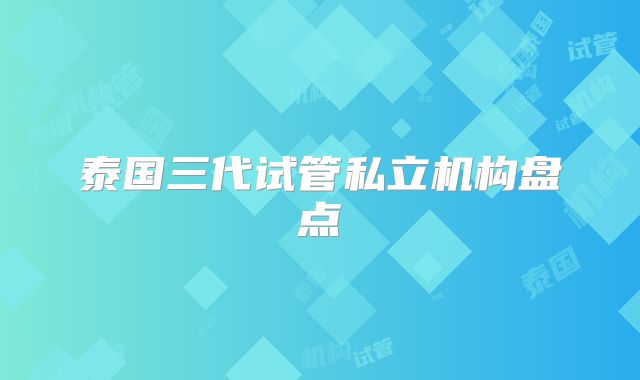 泰国三代试管私立机构盘点